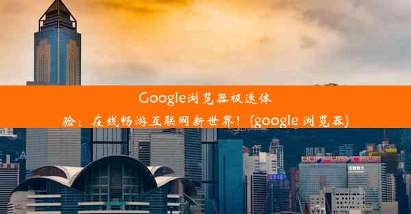 Google浏览器极速体验：在线畅游互联网新世界！(google 浏览器)