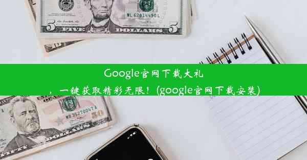 Google官网下载大礼，一键获取精彩无限！(google官网下载安装)