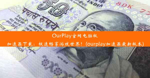 OurPlay官网电脑版加速器下载：极速畅享游戏世界！(ourplay加速器最新版本)