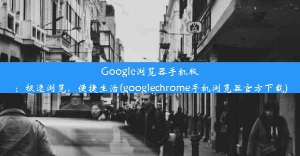 Google浏览器手机版：极速浏览，便捷生活(googlechrome手机浏览器官方下载)