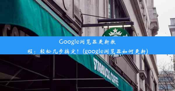 Google浏览器更新教程：轻松几步搞定！(google浏览器如何更新)