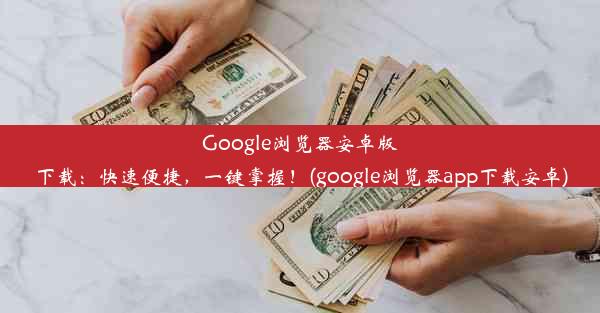 Google浏览器安卓版下载：快速便捷，一键掌握！(google浏览器app下载安卓)