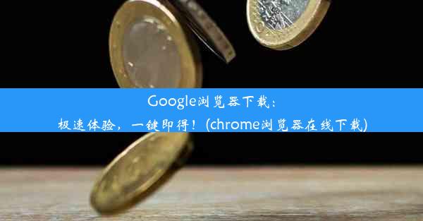 Google浏览器下载：极速体验，一键即得！(chrome浏览器在线下载)