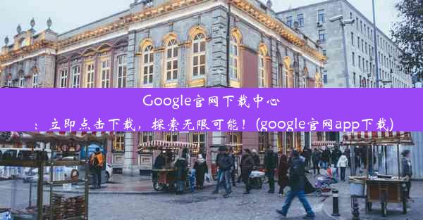 Google官网下载中心：立即点击下载，探索无限可能！(google官网app下载)