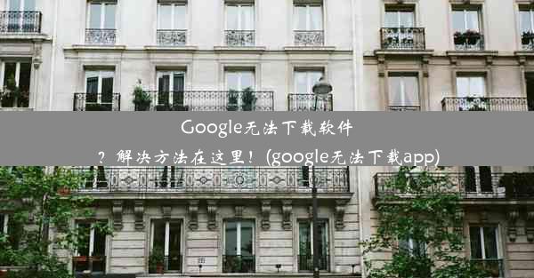 Google无法下载软件？解决方法在这里！(google无法下载app)