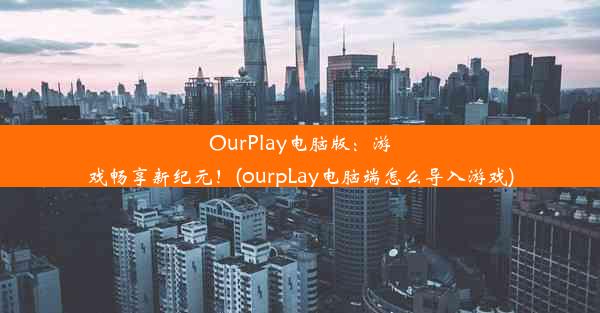 OurPlay电脑版：游戏畅享新纪元！(ourpLay电脑端怎么导入游戏)