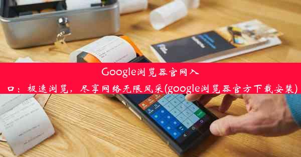 Google浏览器官网入口：极速浏览，尽享网络无限风采(google浏览器官方下载安装)