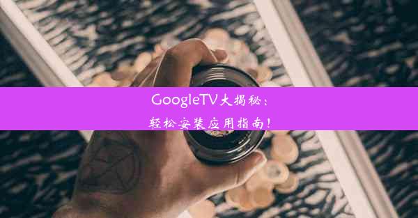 GoogleTV大揭秘：轻松安装应用指南！