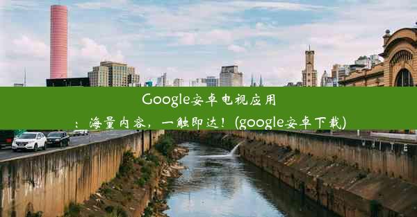 Google安卓电视应用：海量内容，一触即达！(google安卓下载)