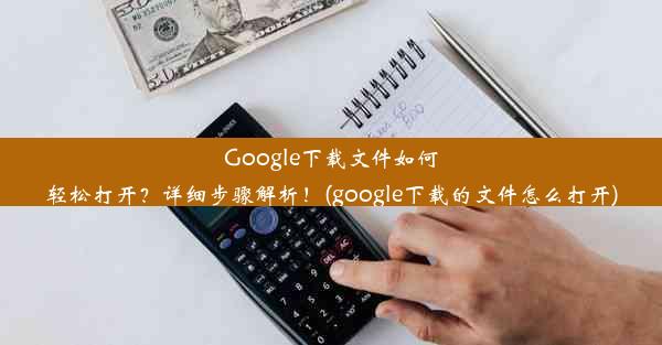 Google下载文件如何轻松打开？详细步骤解析！(google下载的文件怎么打开)