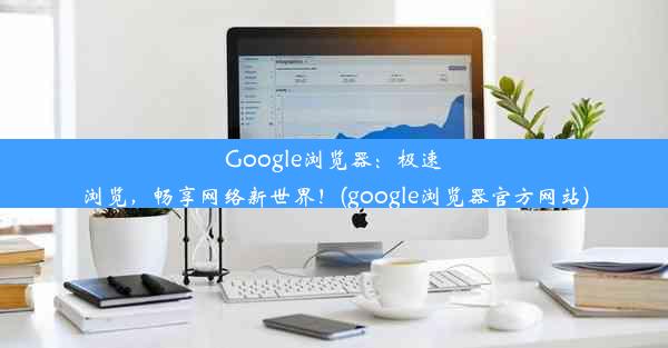 Google浏览器：极速浏览，畅享网络新世界！(google浏览器官方网站)