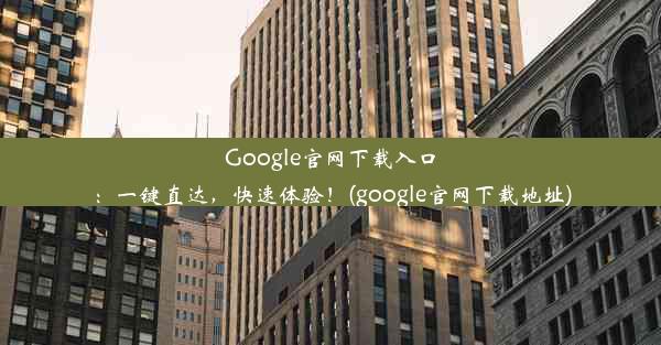 Google官网下载入口：一键直达，快速体验！(google官网下载地址)