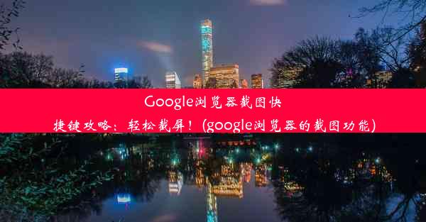 Google浏览器截图快捷键攻略：轻松截屏！(google浏览器的截图功能)