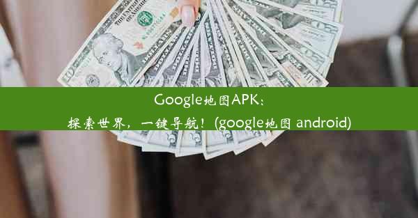 Google地图APK：探索世界，一键导航！(google地图 android)