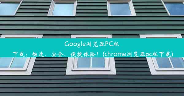 Google浏览器PC版下载：快速、安全、便捷体验！(chrome浏览器pc版下载)