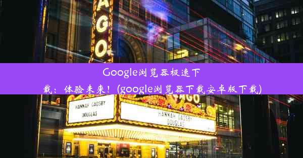 Google浏览器极速下载：体验未来！(google浏览器下载安卓版下载)