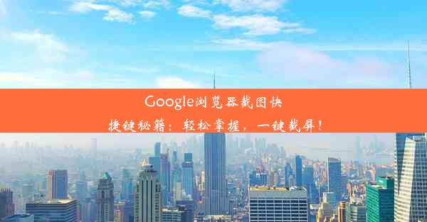 Google浏览器截图快捷键秘籍：轻松掌握，一键截屏！