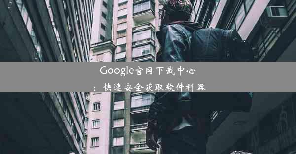 Google官网下载中心：快速安全获取软件利器