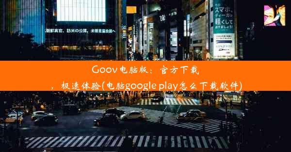 Goov电脑版：官方下载，极速体验(电脑google play怎么下载软件)