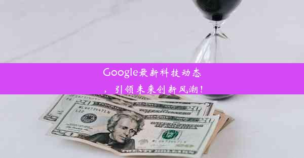 Google最新科技动态，引领未来创新风潮！