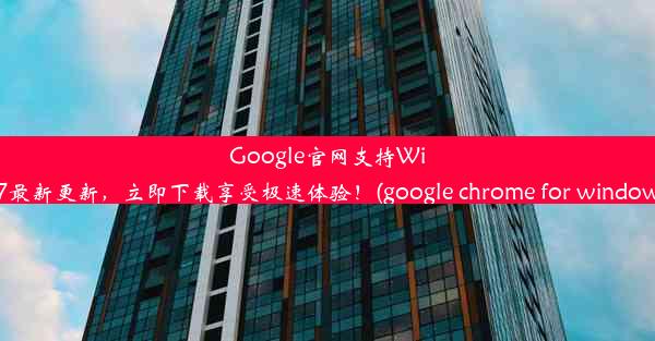 Google官网支持Win7最新更新，立即下载享受极速体验！(google chrome for windows)