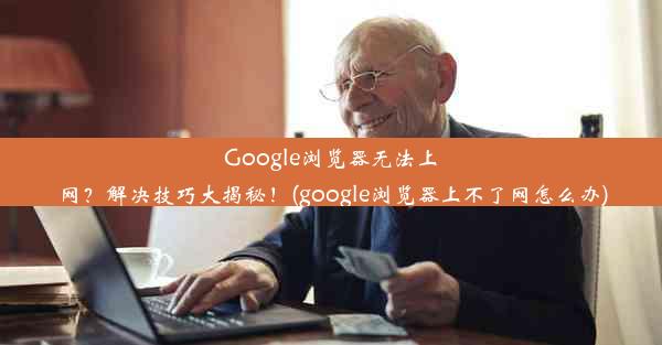 Google浏览器无法上网？解决技巧大揭秘！(google浏览器上不了网怎么办)