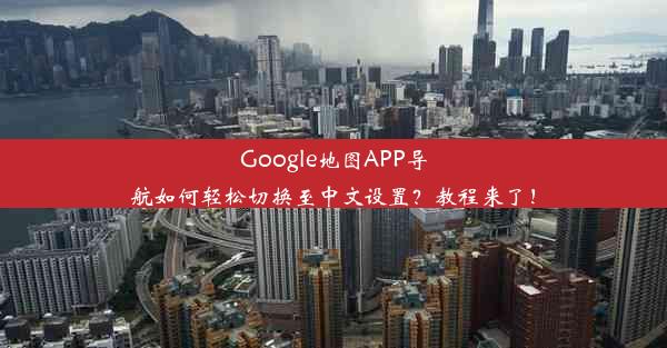 Google地图APP导航如何轻松切换至中文设置？教程来了！