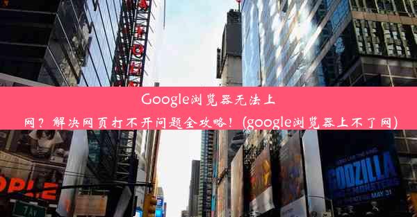 Google浏览器无法上网？解决网页打不开问题全攻略！(google浏览器上不了网)