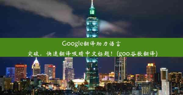 Google翻译助力语言突破，快速翻译吸睛中文标题！(goo谷歌翻译)