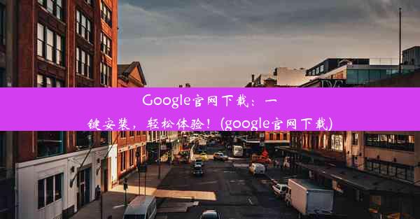 Google官网下载：一键安装，轻松体验！(google官网下载)