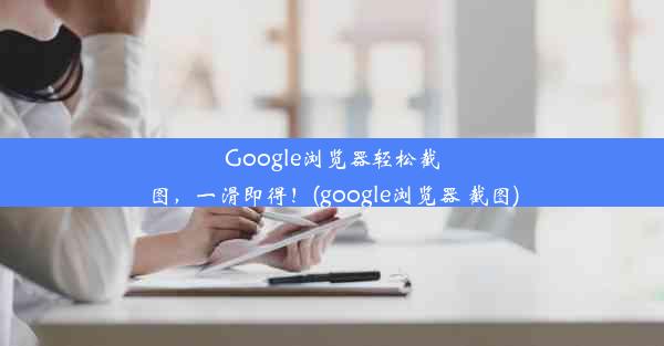 Google浏览器轻松截图，一滑即得！(google浏览器 截图)