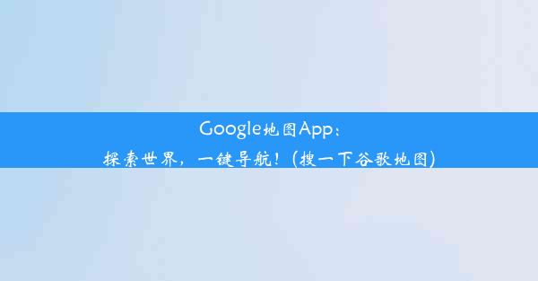 Google地图App：探索世界，一键导航！(搜一下谷歌地图)