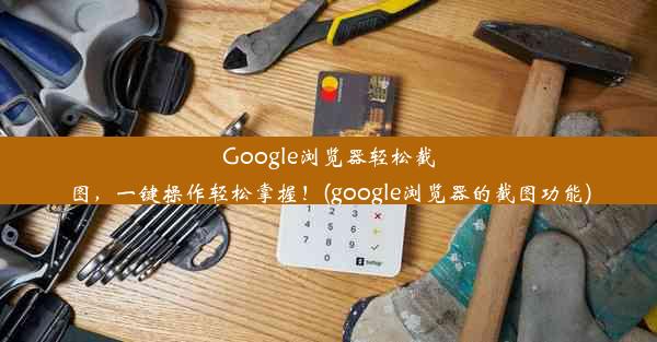 Google浏览器轻松截图，一键操作轻松掌握！(google浏览器的截图功能)