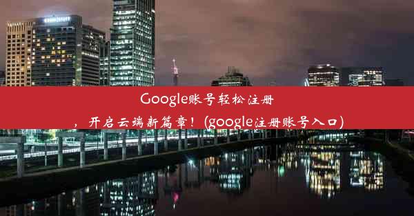 Google账号轻松注册，开启云端新篇章！(google注册账号入口)