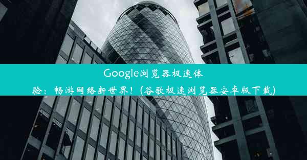 Google浏览器极速体验：畅游网络新世界！(谷歌极速浏览器安卓版下载)