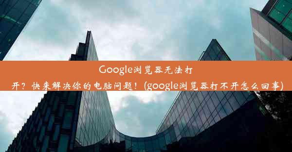 Google浏览器无法打开？快来解决你的电脑问题！(google浏览器打不开怎么回事)