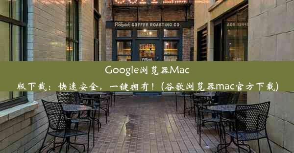 Google浏览器Mac版下载：快速安全，一键拥有！(谷歌浏览器mac官方下载)