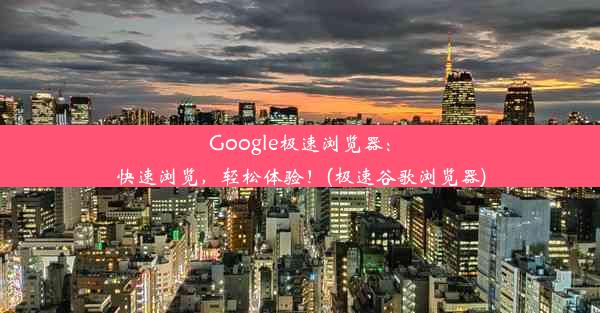 Google极速浏览器：快速浏览，轻松体验！(极速谷歌浏览器)