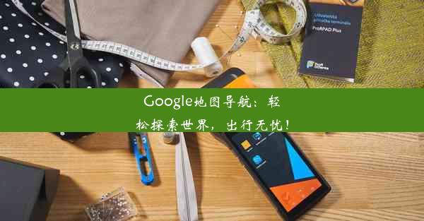 Google地图导航：轻松探索世界，出行无忧！