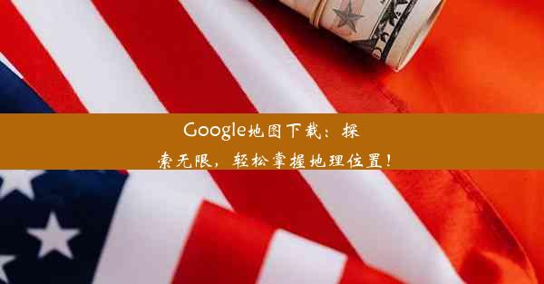 Google地图下载：探索无限，轻松掌握地理位置！