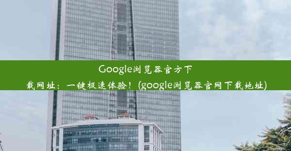 Google浏览器官方下载网址：一键极速体验！(google浏览器官网下载地址)