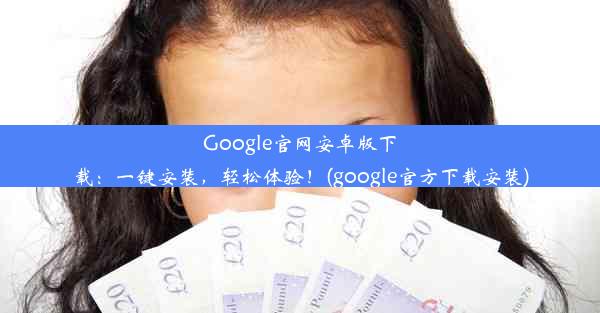 Google官网安卓版下载：一键安装，轻松体验！(google官方下载安装)