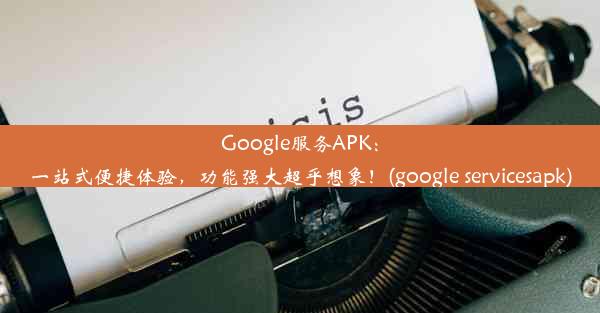 Google服务APK：一站式便捷体验，功能强大超乎想象！(google servicesapk)