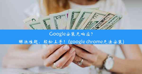 Google安装无响应？解决难题，轻松上手！(google chrome无法安装)