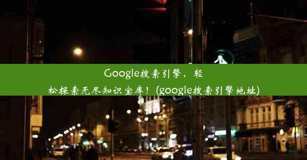 Google搜索引擎，轻松探索无尽知识宝库！(google搜索引擎地址)