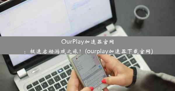 OurPlay加速器官网：极速启动游戏之旅！(ourplay加速器下载官网)