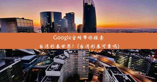 Google官网带你探索台湾彩券世界！(台湾彩券可靠吗)