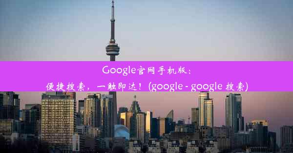 Google官网手机版：便捷搜索，一触即达！(google - google 搜索)