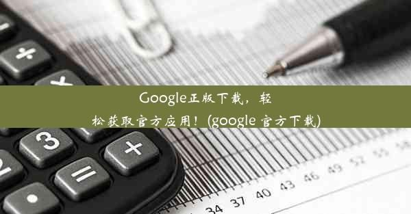 Google正版下载，轻松获取官方应用！(google 官方下载)