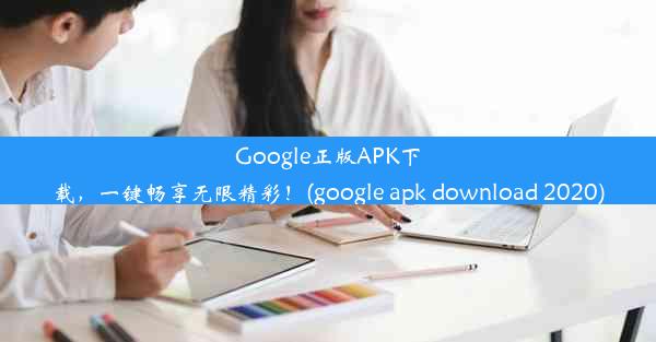 Google正版APK下载，一键畅享无限精彩！(google apk download 2020)